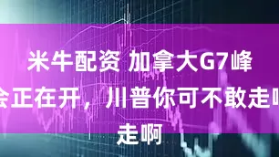 米牛配资 加拿大G7峰会正在开，川普你可不敢走啊