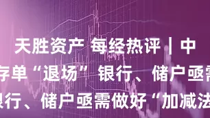 天胜资产 每经热评｜中长期大额存单“退场” 银行、储户亟需做好“加减法”