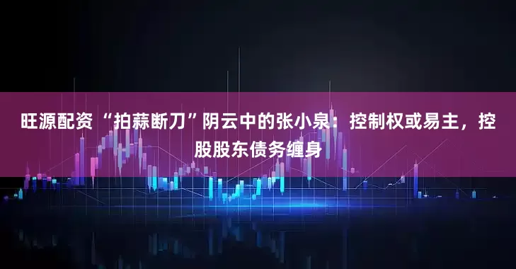旺源配资 “拍蒜断刀”阴云中的张小泉：控制权或易主，控股股东债务缠身