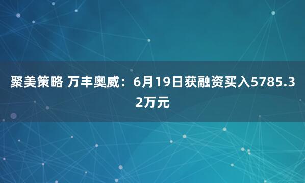 聚美策略 万丰奥威：6月19日获融资买入5785.32万元