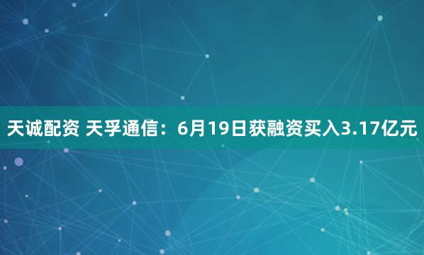 天诚配资 天孚通信：6月19日获融资买入3.17亿元