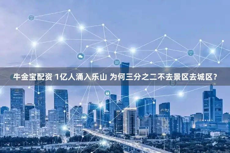 牛金宝配资 1亿人涌入乐山 为何三分之二不去景区去城区？