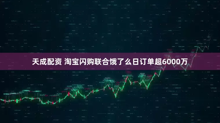 天成配资 淘宝闪购联合饿了么日订单超6000万