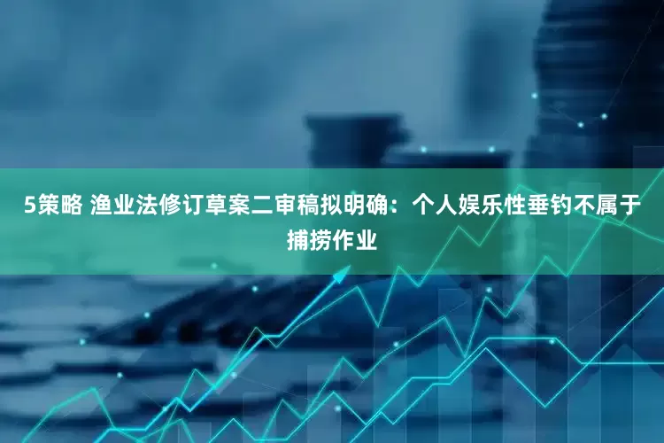 5策略 渔业法修订草案二审稿拟明确：个人娱乐性垂钓不属于捕捞作业