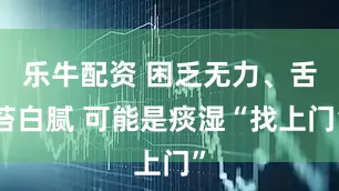 乐牛配资 困乏无力、舌苔白腻 可能是痰湿“找上门”
