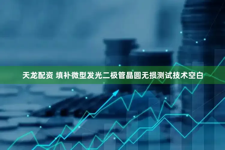 天龙配资 填补微型发光二极管晶圆无损测试技术空白