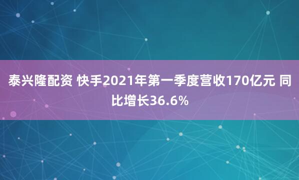 泰兴隆配资 快手2021年第一季度营收170亿元 同比增长36.6%
