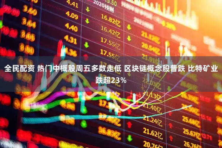 全民配资 热门中概股周五多数走低 区块链概念股普跌 比特矿业跌超23%