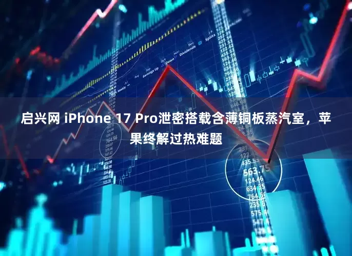 启兴网 iPhone 17 Pro泄密搭载含薄铜板蒸汽室，苹果终解过热难题