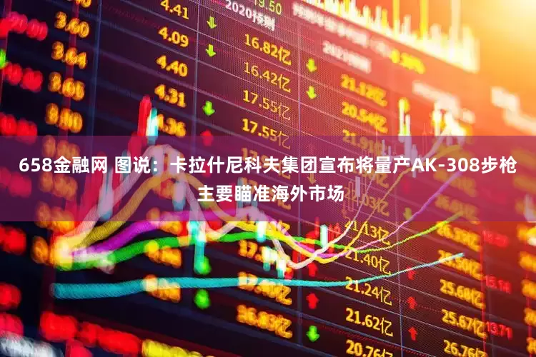 658金融网 图说：卡拉什尼科夫集团宣布将量产AK-308步枪 主要瞄准海外市场