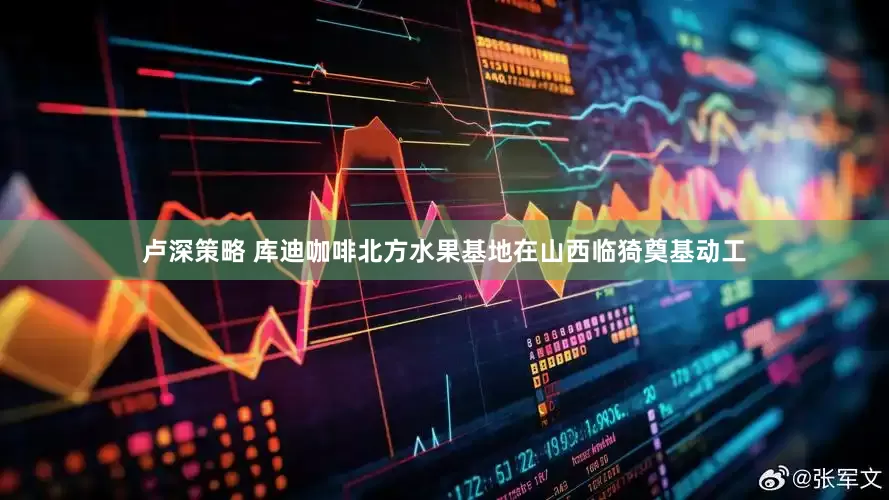 卢深策略 库迪咖啡北方水果基地在山西临猗奠基动工