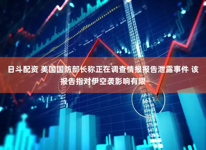日斗配资 美国国防部长称正在调查情报报告泄露事件 该报告指对伊空袭影响有限