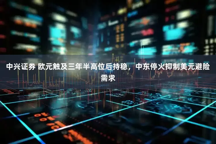 中兴证券 欧元触及三年半高位后持稳，中东停火抑制美元避险需求