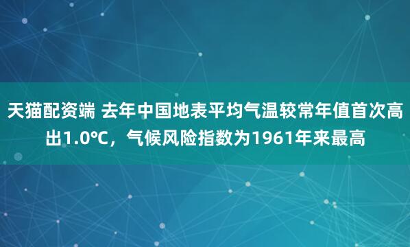 天猫配资端 去年中国地表平均气温较常年值首次高出1.0℃，气候风险指数为1961年来最高