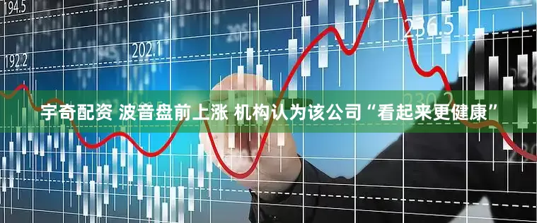 宇奇配资 波音盘前上涨 机构认为该公司“看起来更健康”