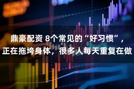 鼎豪配资 8个常见的“好习惯”，正在拖垮身体，很多人每天重复在做