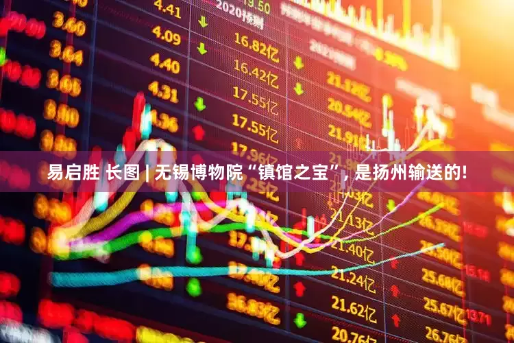 易启胜 长图 | 无锡博物院“镇馆之宝”, 是扬州输送的!