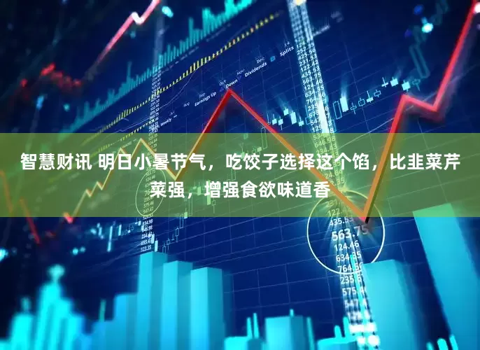 智慧财讯 明日小暑节气，吃饺子选择这个馅，比韭菜芹菜强，增强食欲味道香