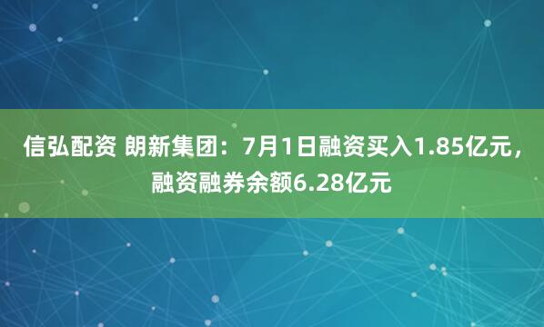 信弘配资 朗新集团：7月1日融资买入1.85亿元，融资融券余额6.28亿元