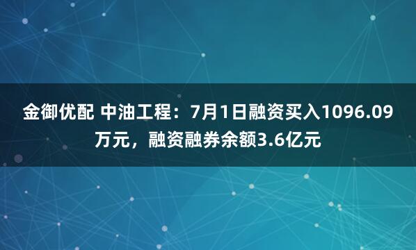 金御优配 中油工程：7月1日融资买入1096.09万元，融资融券余额3.6亿元