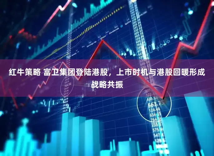 红牛策略 富卫集团登陆港股，上市时机与港股回暖形成战略共振