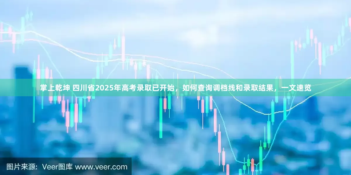 掌上乾坤 四川省2025年高考录取已开始，如何查询调档线和录取结果，一文速览