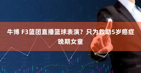 牛博 F3篮团直播篮球表演？只为救助5岁癌症晚期女童