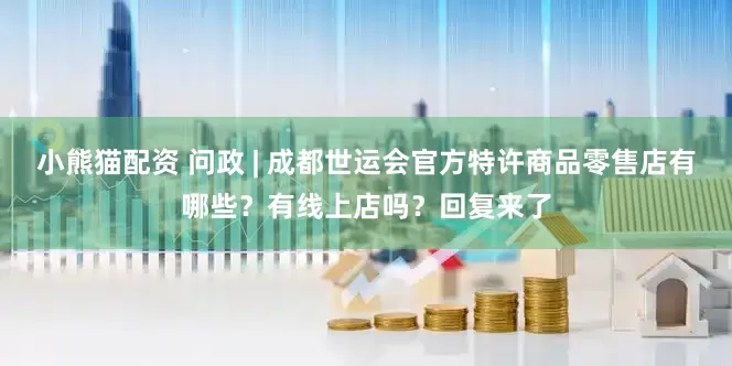 小熊猫配资 问政 | 成都世运会官方特许商品零售店有哪些？有线上店吗？回复来了