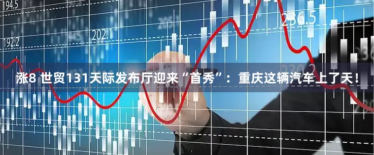涨8 世贸131天际发布厅迎来“首秀”：重庆这辆汽车上了天！
