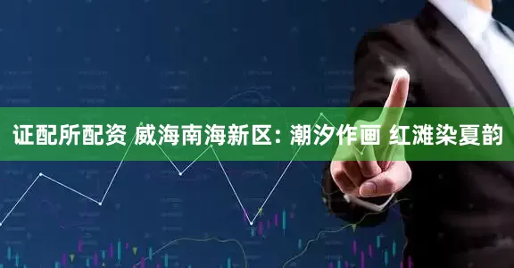 证配所配资 威海南海新区: 潮汐作画 红滩染夏韵