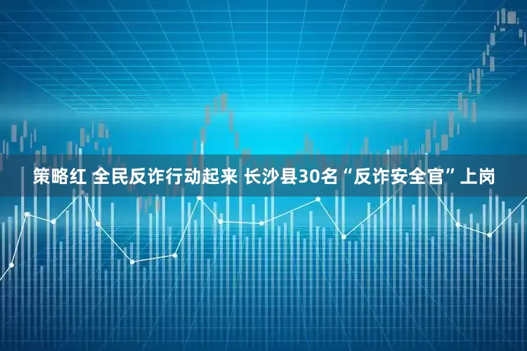 策略红 全民反诈行动起来 长沙县30名“反诈安全官”上岗