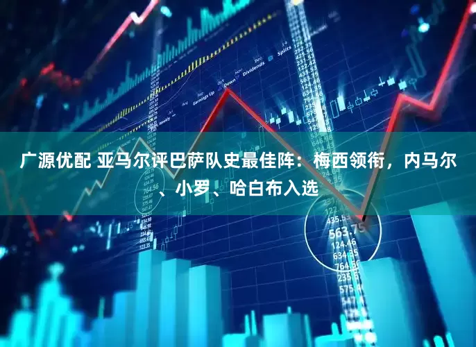 广源优配 亚马尔评巴萨队史最佳阵：梅西领衔，内马尔、小罗、哈白布入选