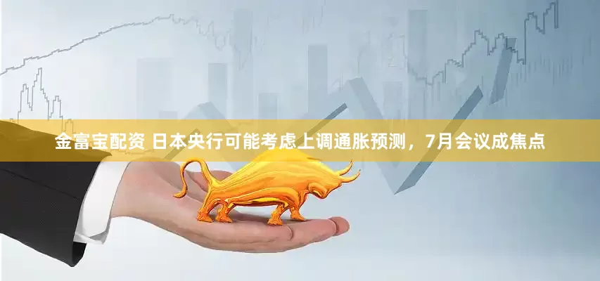 金富宝配资 日本央行可能考虑上调通胀预测，7月会议成焦点