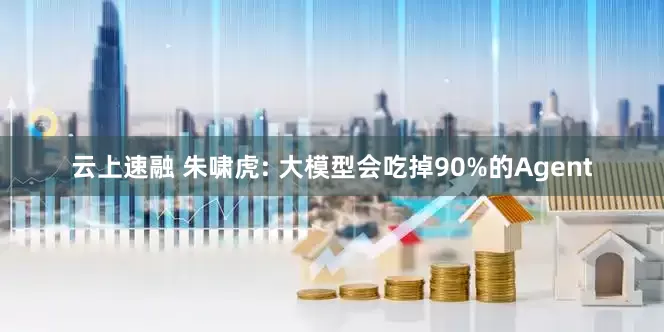 云上速融 朱啸虎: 大模型会吃掉90%的Agent