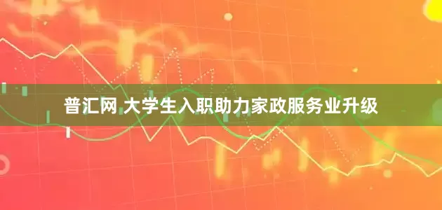 普汇网 大学生入职助力家政服务业升级