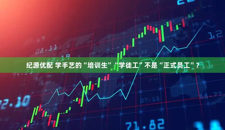 纪源优配 学手艺的“培训生”“学徒工”不是“正式员工”？
