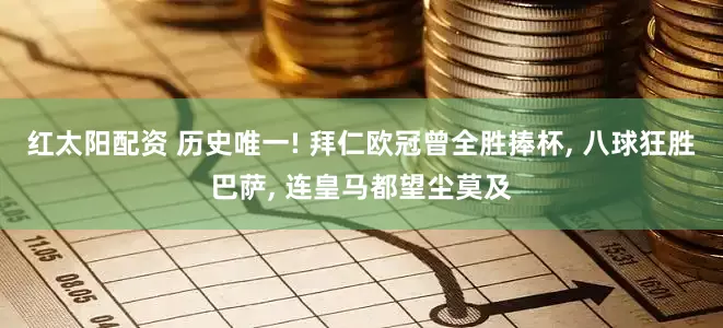 红太阳配资 历史唯一! 拜仁欧冠曾全胜捧杯, 八球狂胜巴萨, 连皇马都望尘莫及