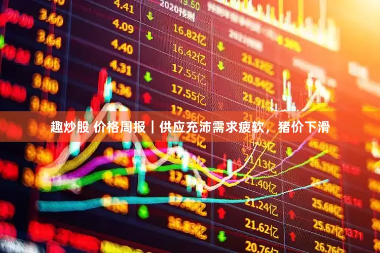 趣炒股 价格周报｜供应充沛需求疲软，猪价下滑