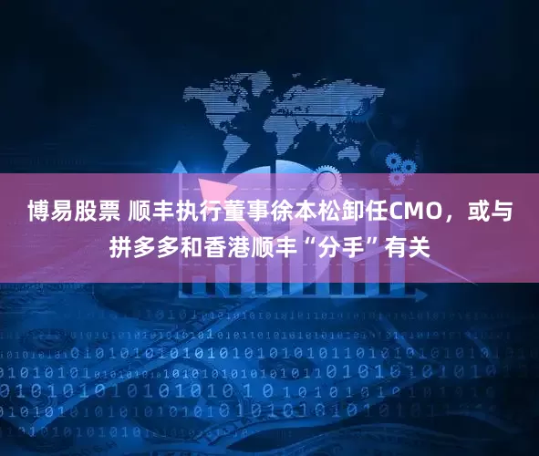 博易股票 顺丰执行董事徐本松卸任CMO，或与拼多多和香港顺丰“分手”有关