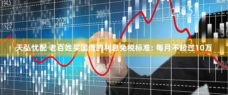 天弘忧配 老百姓买国债的利息免税标准: 每月不超过10万