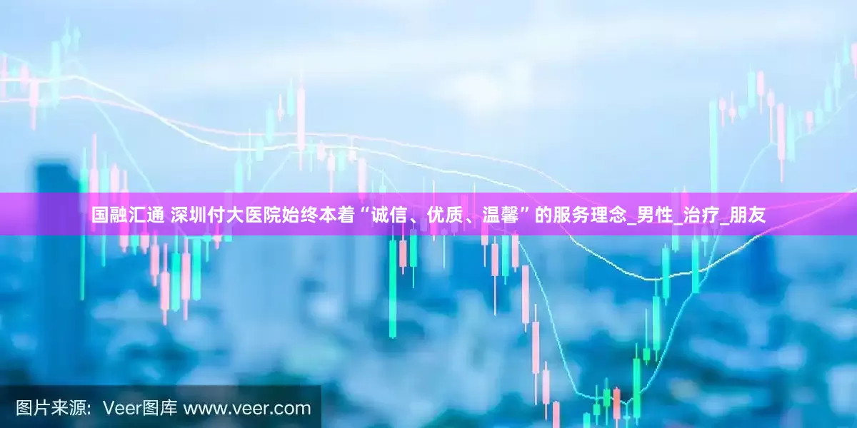 国融汇通 深圳付大医院始终本着“诚信、优质、温馨”的服务理念_男性_治疗_朋友