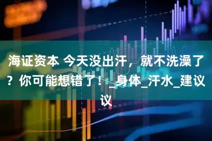 海证资本 今天没出汗，就不洗澡了？你可能想错了！_身体_汗水_建议