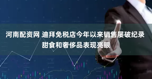河南配资网 迪拜免税店今年以来销售屡破纪录 甜食和奢侈品表现亮眼