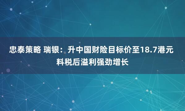 忠泰策略 瑞银：升中国财险目标价至18.7港元 料税后溢利强劲增长
