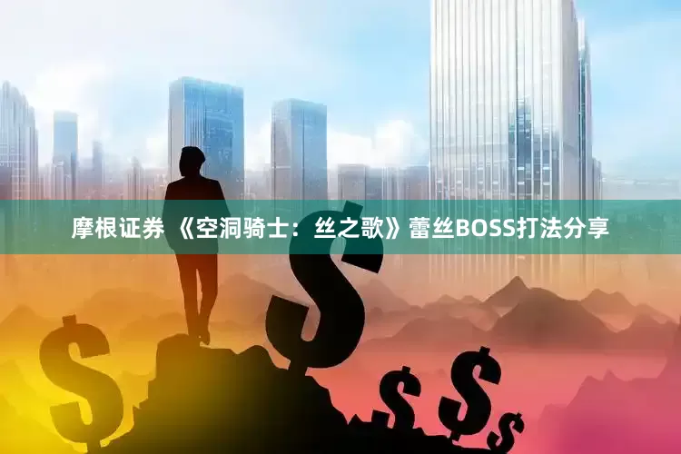 摩根证券 《空洞骑士：丝之歌》蕾丝BOSS打法分享
