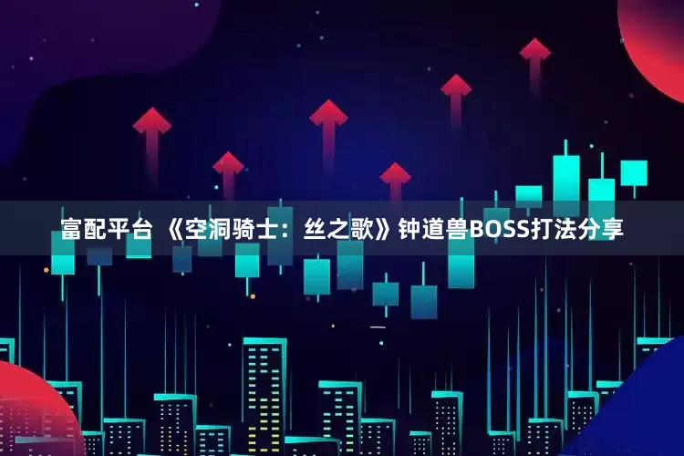 富配平台 《空洞骑士：丝之歌》钟道兽BOSS打法分享