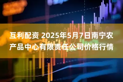 互利配资 2025年5月7日南宁农产品中心有限责任公司价格行情