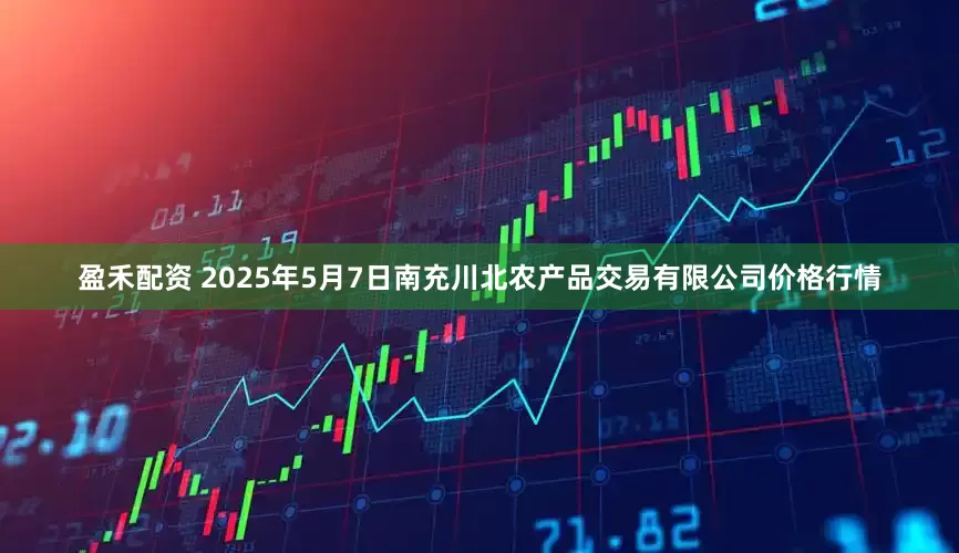 盈禾配资 2025年5月7日南充川北农产品交易有限公司价格行情