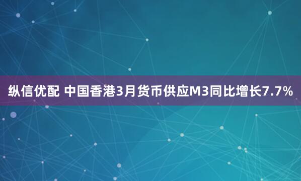 纵信优配 中国香港3月货币供应M3同比增长7.7%