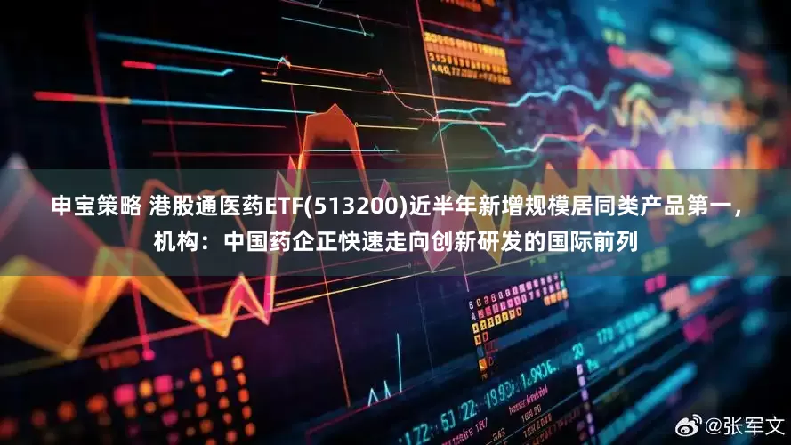 申宝策略 港股通医药ETF(513200)近半年新增规模居同类产品第一，机构：中国药企正快速走向创新研发的国际前列